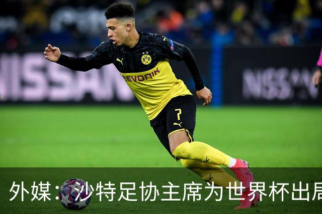 外媒：沙特足协主席为世界杯出局担责辞职 足协不会因此出现真空