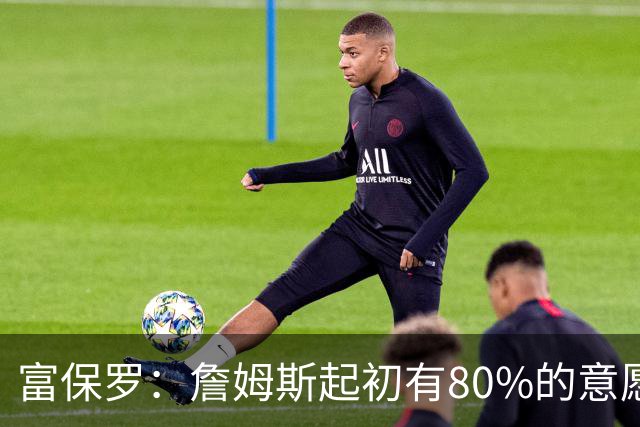 富保罗：詹姆斯起初有80%的意愿回归湖人 最终表示100%不想回那里