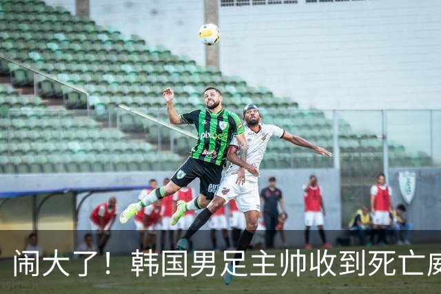 闹大了！韩国男足主帅收到死亡威胁，网友：玩个球咋还玩命呢？
