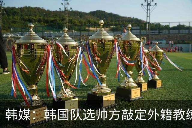 韩媒：韩国队选帅方敲定外籍教练 明年亚洲杯将迎首秀