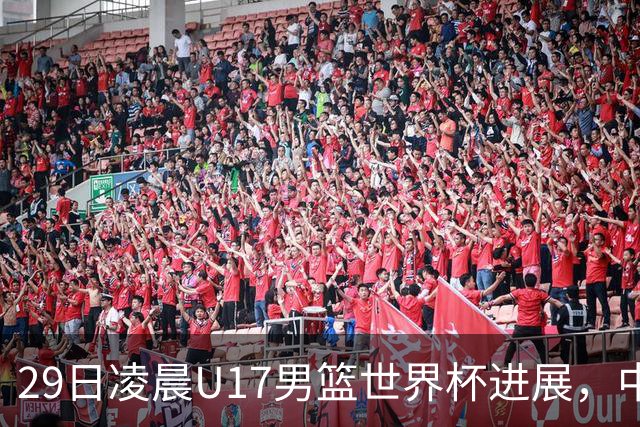 29日凌晨U17男篮世界杯进展，中国男篮跌至第三，亚洲代表遭遇三连败